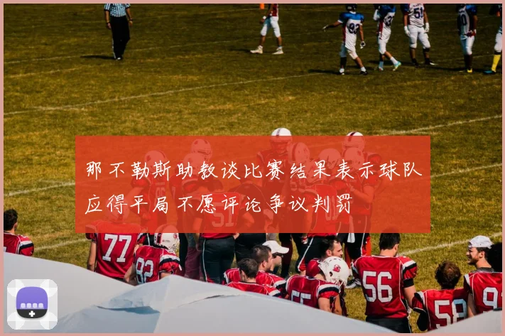 那不勒斯助教谈比赛结果表示球队应得平局不愿评论争议判罚