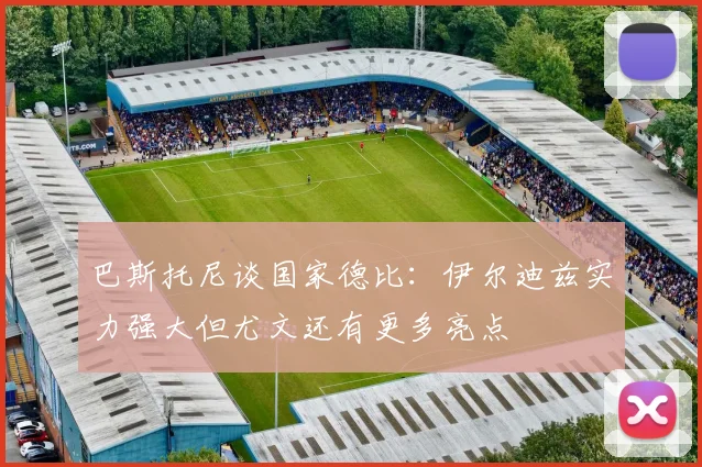 巴斯托尼谈国家德比：伊尔迪兹实力强大但尤文还有更多亮点