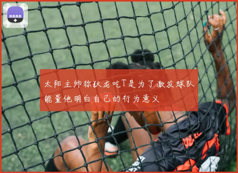 太阳主帅称狄龙吃T是为了激发球队能量他明白自己的行为意义