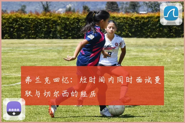 弗兰克回忆：短时间内同时面试曼联与切尔西的经历