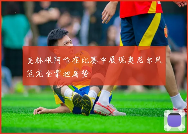 克林根阿伦在比赛中展现奥尼尔风范完全掌控局势