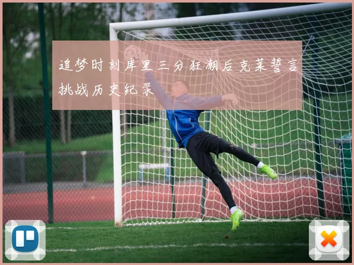 追梦时刻库里三分狂潮后克莱誓言挑战历史纪录