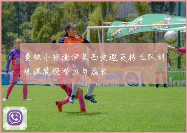 曼联小将谢伊莱西受邀英格兰队训练课展现潜力与成长