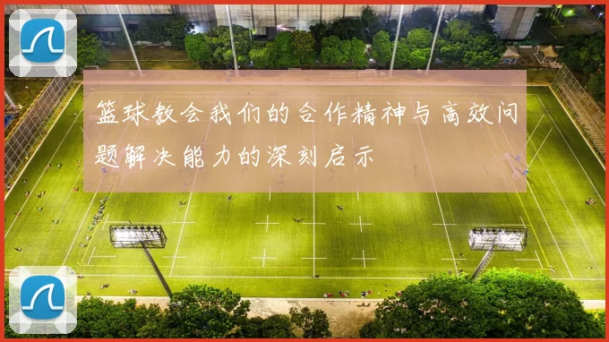 篮球教会我们的合作精神与高效问题解决能力的深刻启示