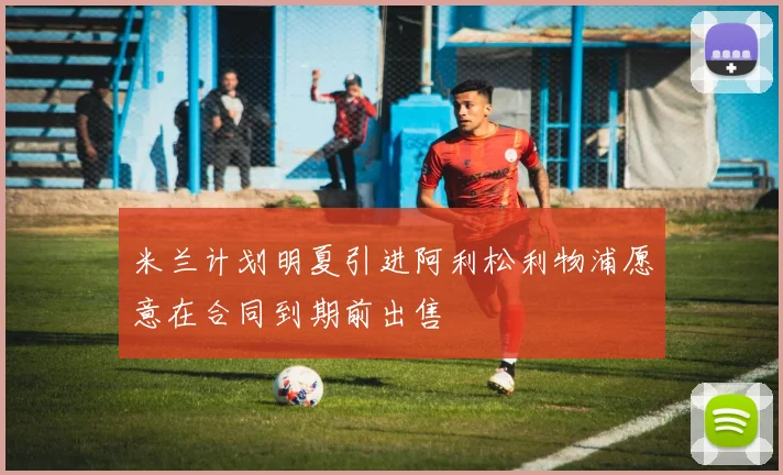米兰计划明夏引进阿利松利物浦愿意在合同到期前出售