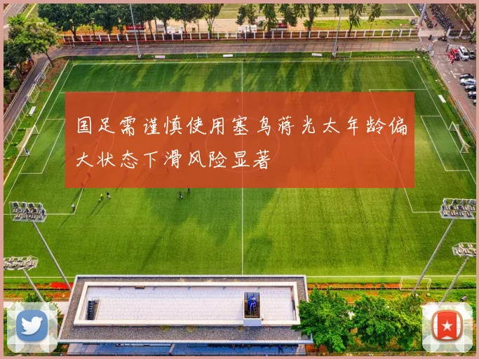 国足需谨慎使用塞鸟蒋光太年龄偏大状态下滑风险显著