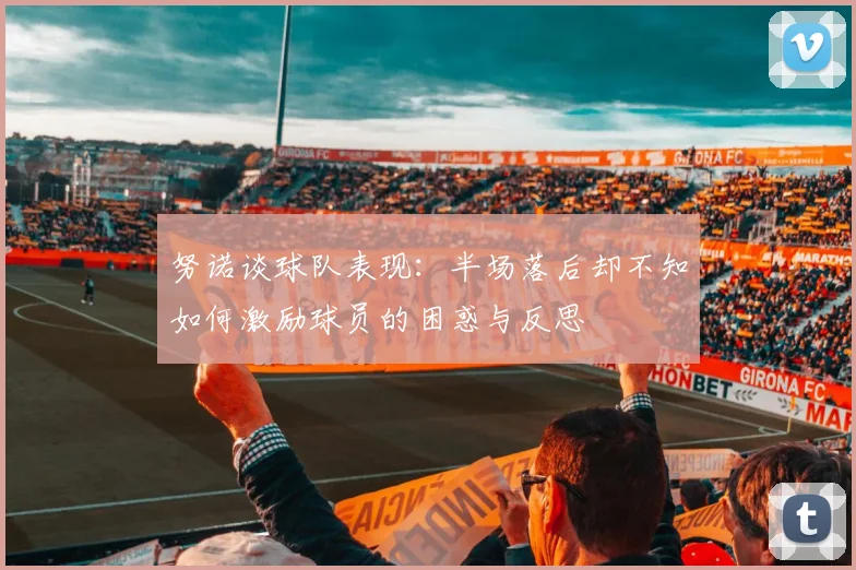 努诺谈球队表现：半场落后却不知如何激励球员的困惑与反思