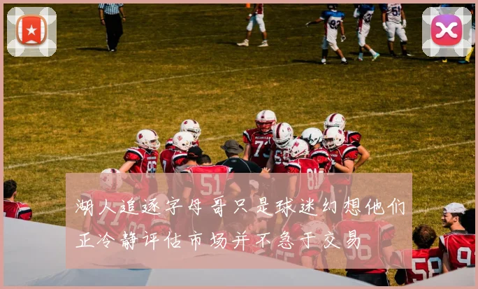 湖人追逐字母哥只是球迷幻想他们正冷静评估市场并不急于交易