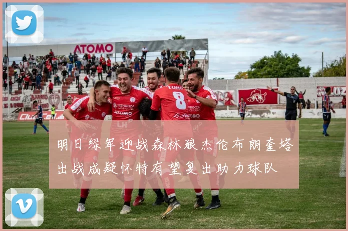 明日绿军迎战森林狼杰伦布朗奎塔出战成疑怀特有望复出助力球队
