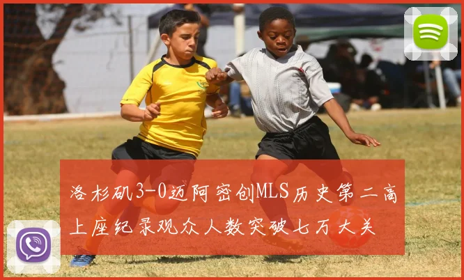 洛杉矶3-0迈阿密创MLS历史第二高上座纪录观众人数突破七万大关