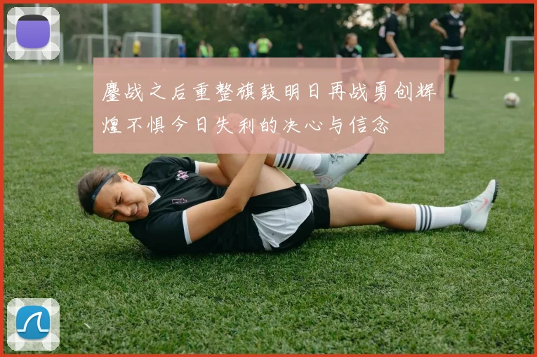 鏖战之后重整旗鼓明日再战勇创辉煌不惧今日失利的决心与信念