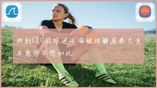 热刺CEO因球迷不满被迫解雇弗兰克本意并不想如此