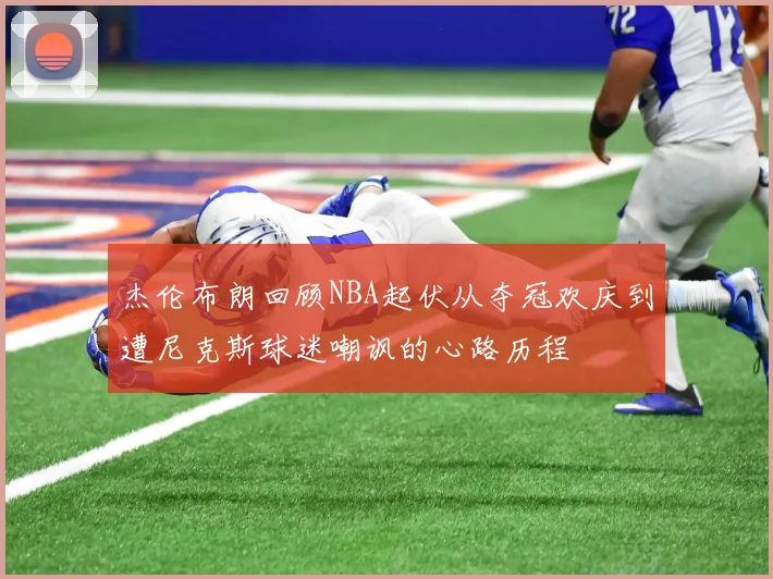 杰伦布朗回顾NBA起伏从夺冠欢庆到遭尼克斯球迷嘲讽的心路历程