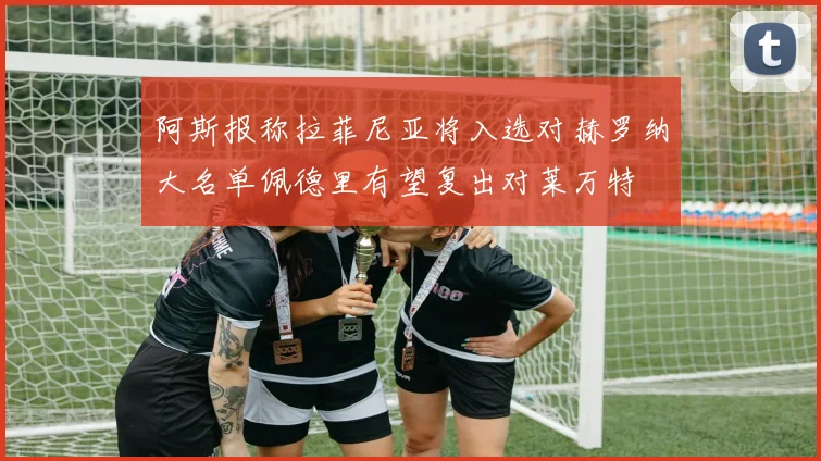 阿斯报称拉菲尼亚将入选对赫罗纳大名单佩德里有望复出对莱万特