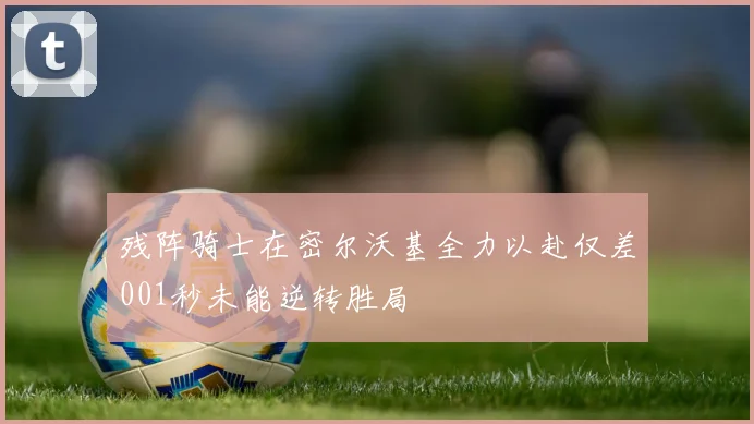 残阵骑士在密尔沃基全力以赴仅差001秒未能逆转胜局