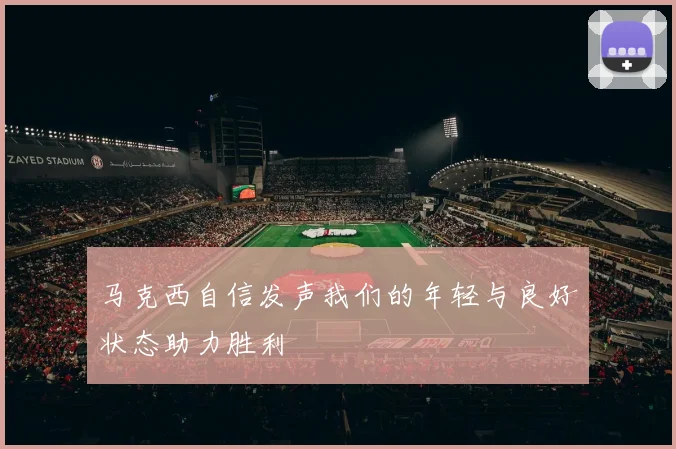 马克西自信发声我们的年轻与良好状态助力胜利