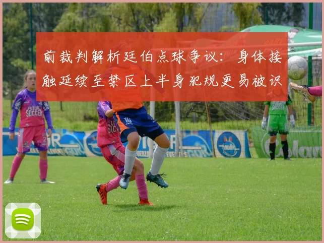 前裁判解析廷伯点球争议：身体接触延续至禁区上半身犯规更易被识别