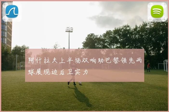 阿什拉夫上半场双响助巴黎领先两球展现边后卫实力