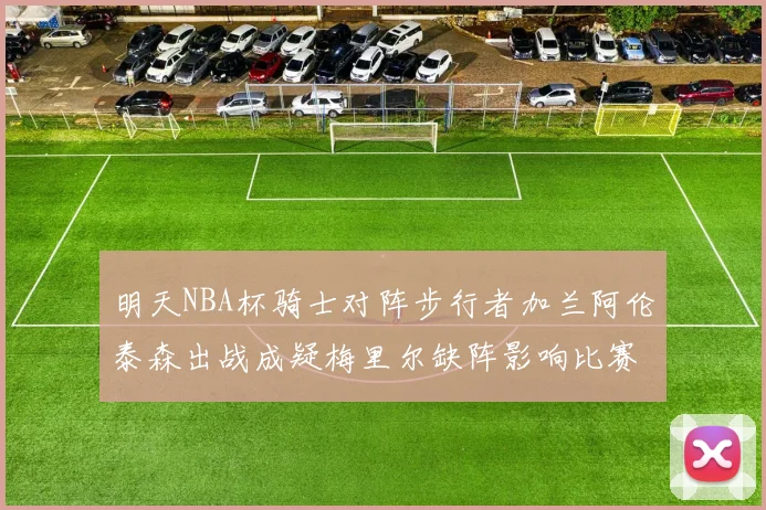 明天NBA杯骑士对阵步行者加兰阿伦泰森出战成疑梅里尔缺阵影响比赛走势