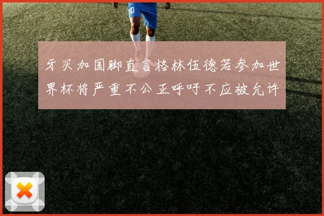 牙买加国脚直言格林伍德若参加世界杯将严重不公正呼吁不应被允许