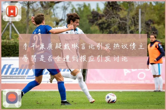 李平康质疑戴琳言论引发热议债主辱骂是否会遭到报应引发讨论