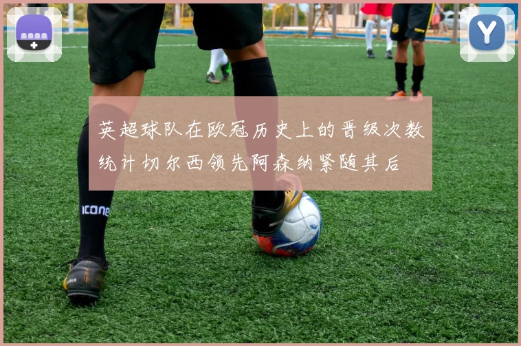 英超球队在欧冠历史上的晋级次数统计切尔西领先阿森纳紧随其后