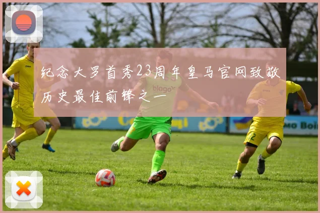 纪念大罗首秀23周年皇马官网致敬历史最佳前锋之一