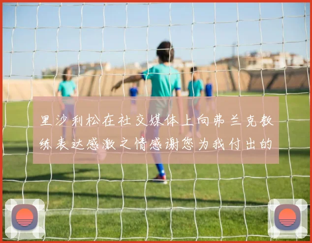 里沙利松在社交媒体上向弗兰克教练表达感激之情感谢您为我付出的一切