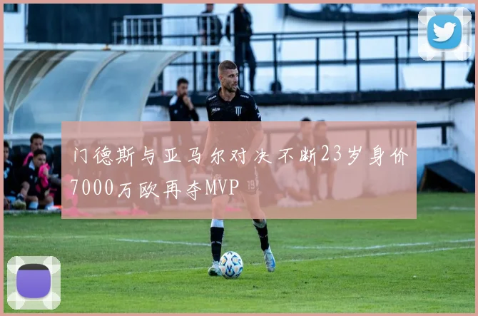 门德斯与亚马尔对决不断23岁身价7000万欧再夺MVP