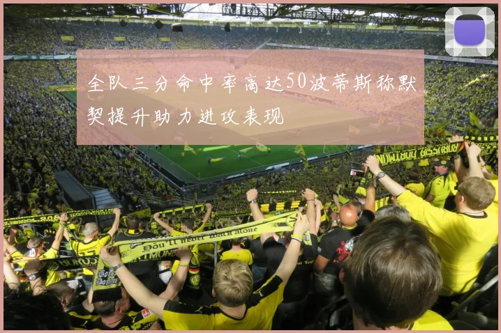 全队三分命中率高达50波蒂斯称默契提升助力进攻表现