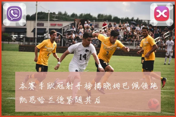 本赛季欧冠射手榜揭晓姆巴佩领跑凯恩哈兰德紧随其后