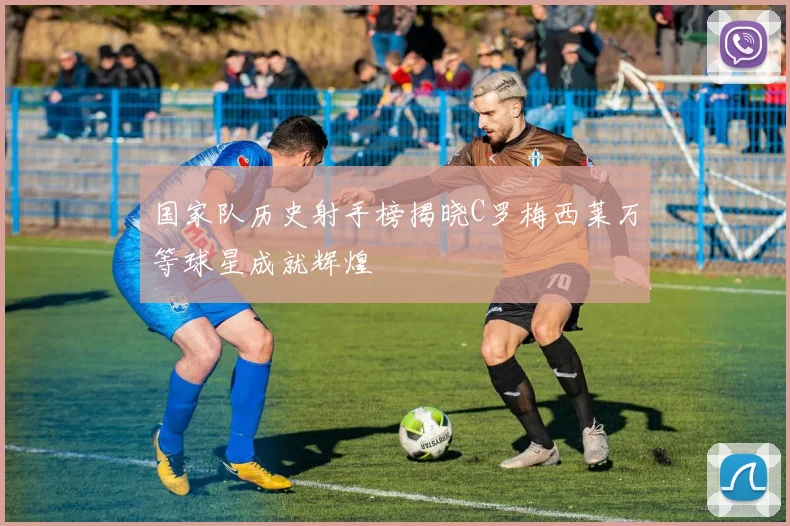 国家队历史射手榜揭晓C罗梅西莱万等球星成就辉煌