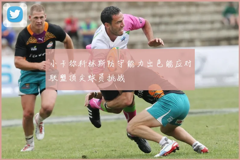 小卡称科林斯防守能力出色能应对联盟顶尖球员挑战