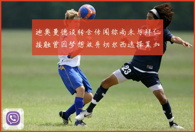 迪奥曼德谈转会传闻称尚未与拜仁接触曾因梦想放弃切尔西选择莱加内斯