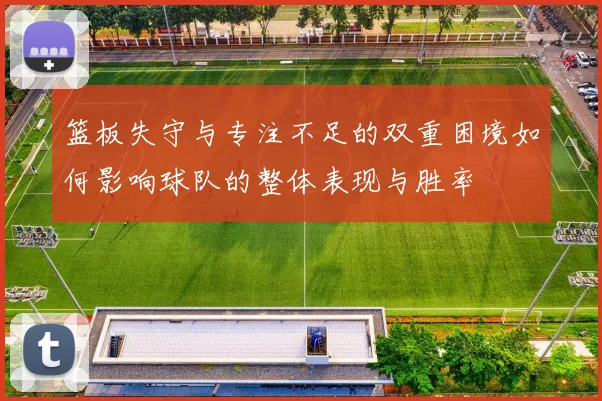 篮板失守与专注不足的双重困境如何影响球队的整体表现与胜率