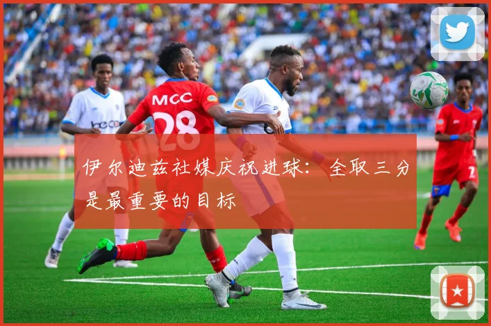 伊尔迪兹社媒庆祝进球：全取三分是最重要的目标