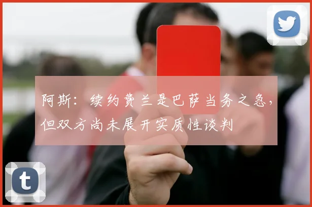 阿斯：续约费兰是巴萨当务之急，但双方尚未展开实质性谈判