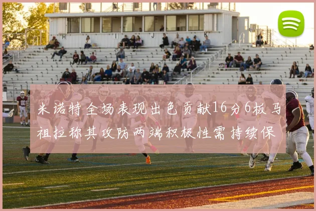 米诺特全场表现出色贡献16分6板马祖拉称其攻防两端积极性需持续保持