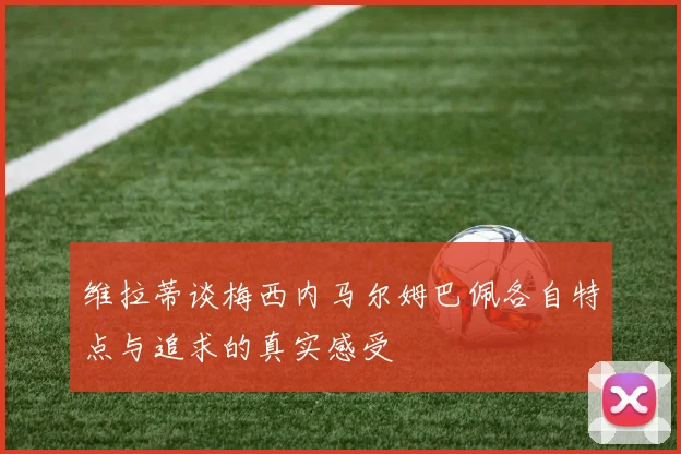 维拉蒂谈梅西内马尔姆巴佩各自特点与追求的真实感受