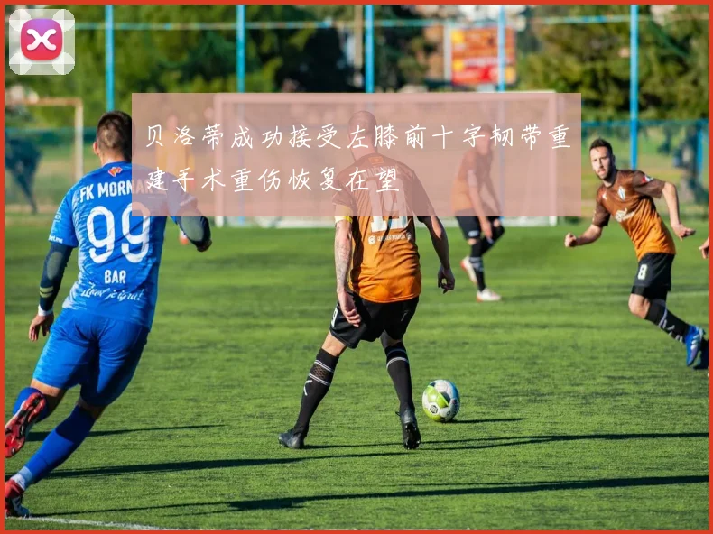 贝洛蒂成功接受左膝前十字韧带重建手术重伤恢复在望